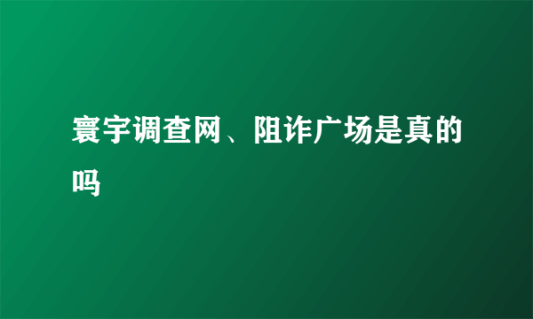 寰宇调查网、阻诈广场是真的吗