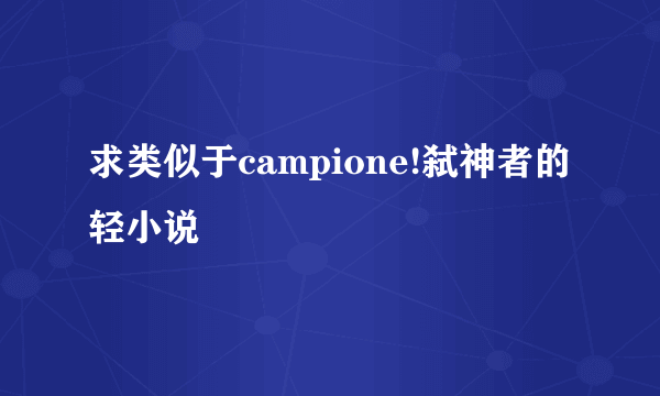 求类似于campione!弑神者的轻小说