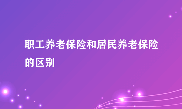 职工养老保险和居民养老保险的区别