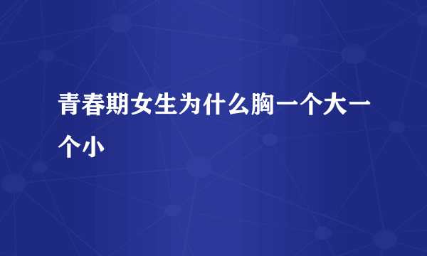 青春期女生为什么胸一个大一个小