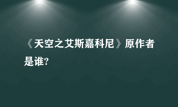 《天空之艾斯嘉科尼》原作者是谁?