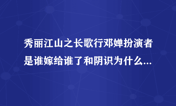 秀丽江山之长歌行邓婵扮演者是谁嫁给谁了和阴识为什么没在一起