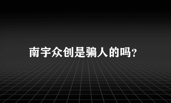 南宇众创是骗人的吗？