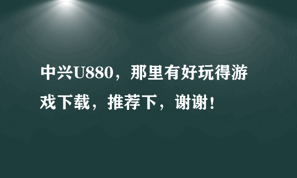 中兴U880，那里有好玩得游戏下载，推荐下，谢谢！