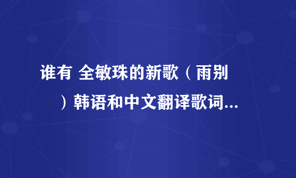 谁有 全敏珠的新歌（雨别 비별）韩语和中文翻译歌词，谢谢~