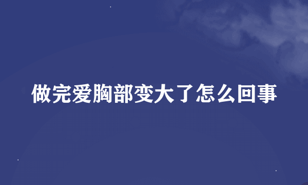 做完爱胸部变大了怎么回事