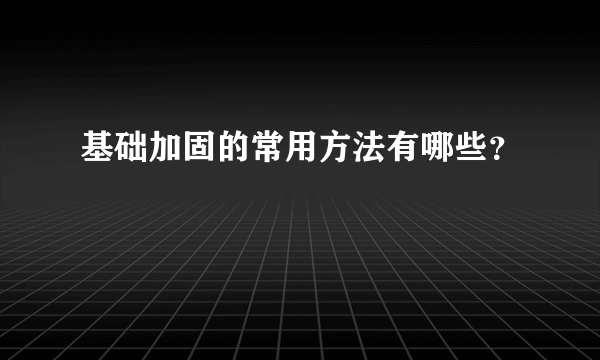 基础加固的常用方法有哪些？