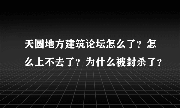 天圆地方建筑论坛怎么了？怎么上不去了？为什么被封杀了？