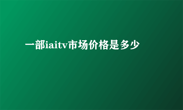 一部iaitv市场价格是多少