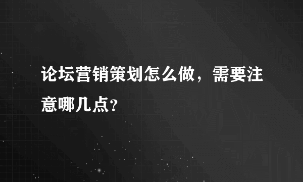 论坛营销策划怎么做，需要注意哪几点？