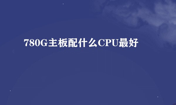 780G主板配什么CPU最好