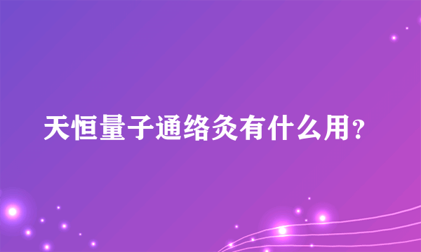 天恒量子通络灸有什么用？