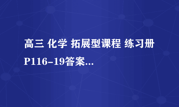 高三 化学 拓展型课程 练习册 P116-19答案~~谢谢啦