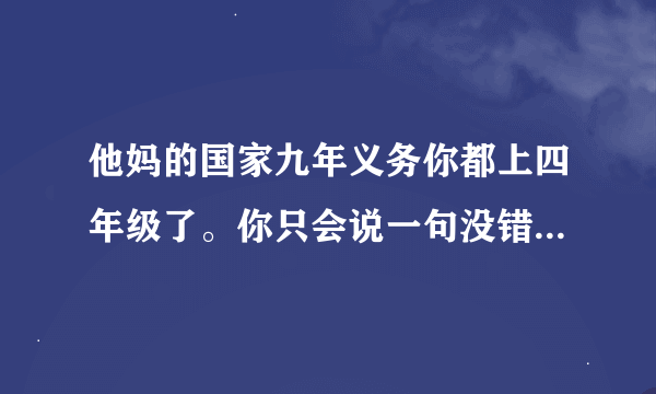 他妈的国家九年义务你都上四年级了。你只会说一句没错么。没错