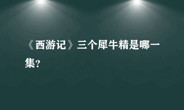 《西游记》三个犀牛精是哪一集？