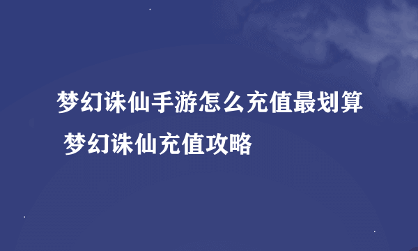 梦幻诛仙手游怎么充值最划算 梦幻诛仙充值攻略