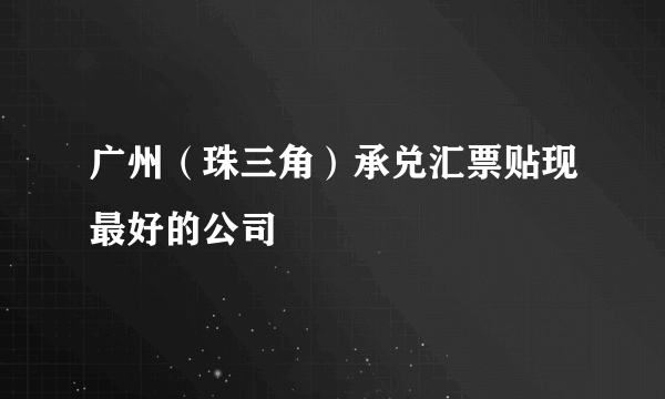 广州（珠三角）承兑汇票贴现最好的公司