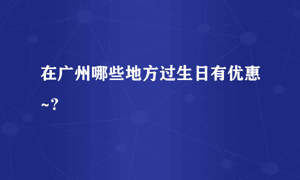 在广州哪些地方过生日有优惠~？