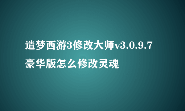 造梦西游3修改大师v3.0.9.7豪华版怎么修改灵魂