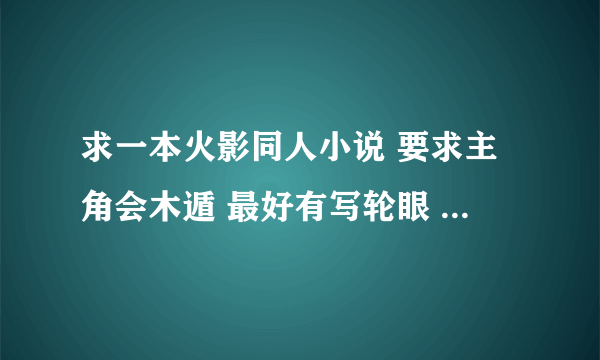 求一本火影同人小说 要求主角会木遁 最好有写轮眼 要完结的