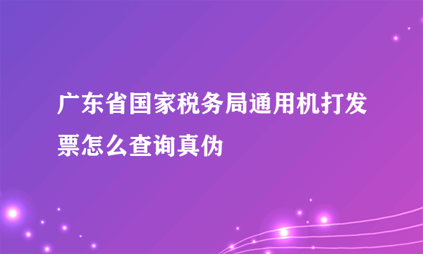 广东省国家税务局通用机打发票怎么查询真伪