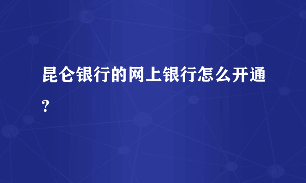 昆仑银行的网上银行怎么开通？