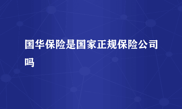 国华保险是国家正规保险公司吗