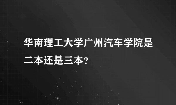 华南理工大学广州汽车学院是二本还是三本？