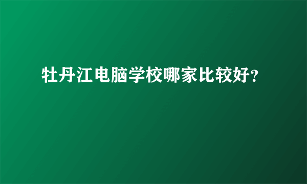 牡丹江电脑学校哪家比较好？