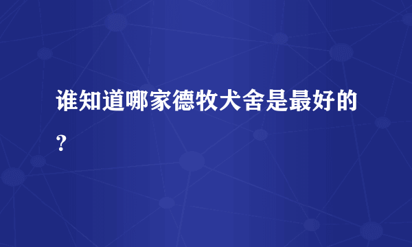 谁知道哪家德牧犬舍是最好的？