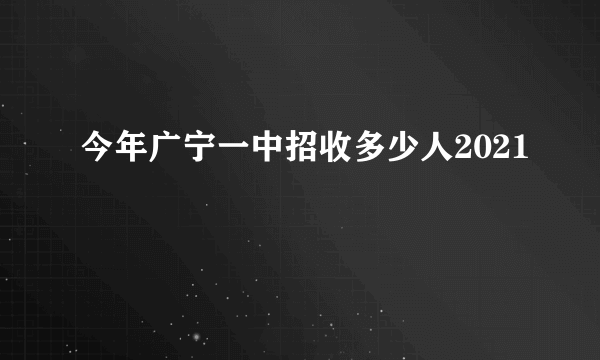 今年广宁一中招收多少人2021