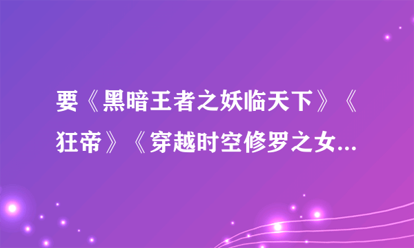 要《黑暗王者之妖临天下》《狂帝》《穿越时空修罗之女》《且试天下》 《凤霸天下》书，txt下载