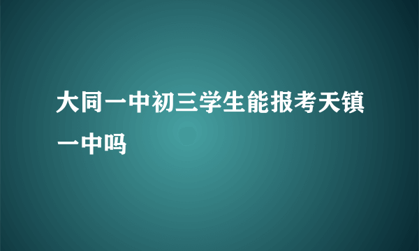 大同一中初三学生能报考天镇一中吗