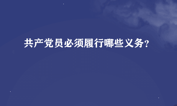 共产党员必须履行哪些义务？