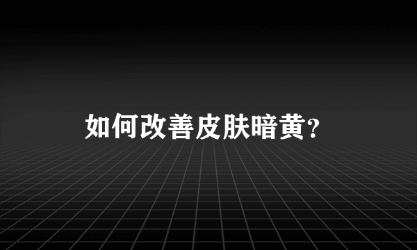 如何改善皮肤暗黄？