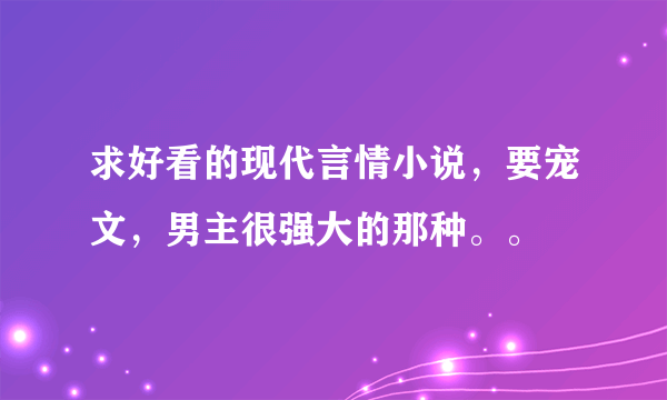 求好看的现代言情小说，要宠文，男主很强大的那种。。