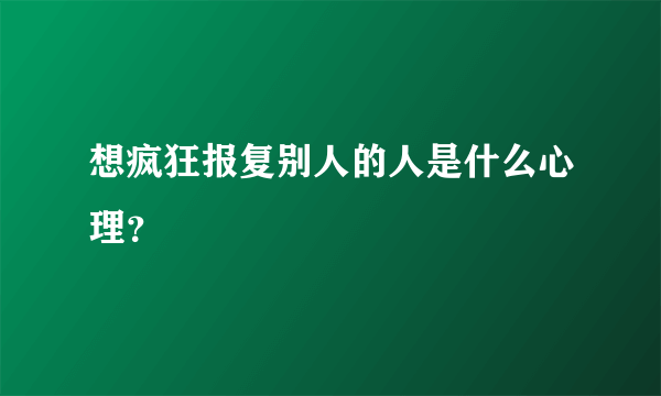 想疯狂报复别人的人是什么心理？