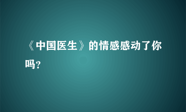 《中国医生》的情感感动了你吗？