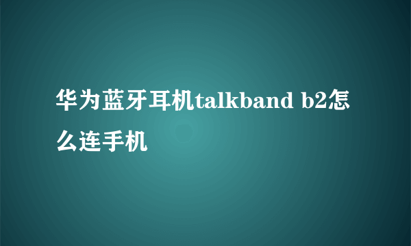 华为蓝牙耳机talkband b2怎么连手机