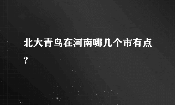 北大青鸟在河南哪几个市有点?