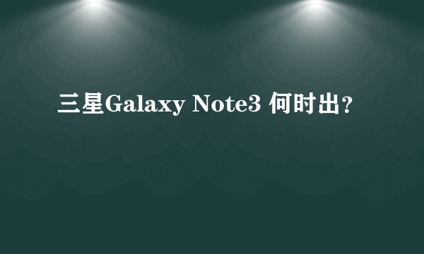 三星Galaxy Note3 何时出？