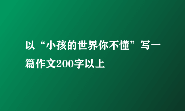 以“小孩的世界你不懂”写一篇作文200字以上