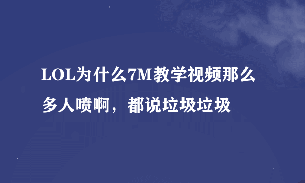 LOL为什么7M教学视频那么多人喷啊，都说垃圾垃圾