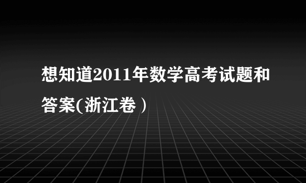 想知道2011年数学高考试题和答案(浙江卷）