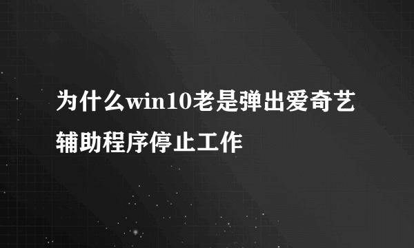 为什么win10老是弹出爱奇艺辅助程序停止工作