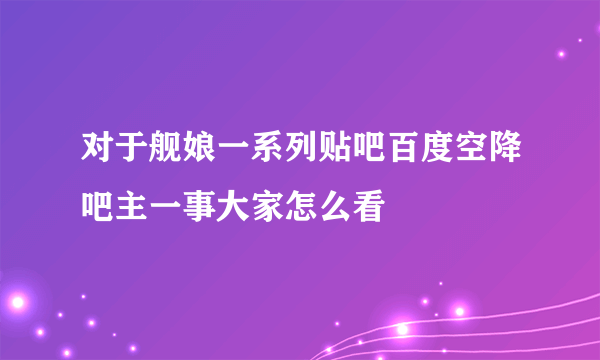 对于舰娘一系列贴吧百度空降吧主一事大家怎么看