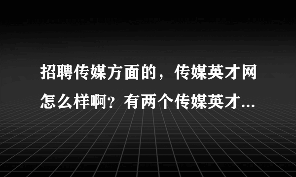 招聘传媒方面的，传媒英才网怎么样啊？有两个传媒英才网，哪个好啊