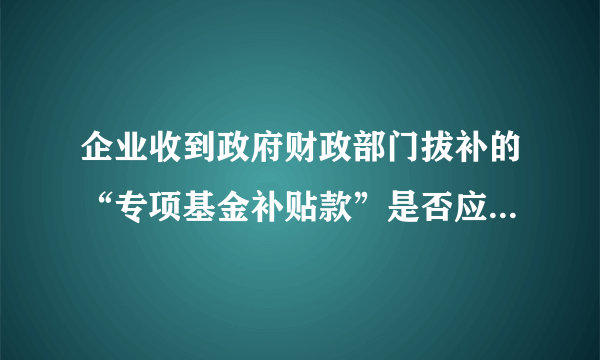 企业收到政府财政部门拔补的“专项基金补贴款”是否应缴纳所得税？