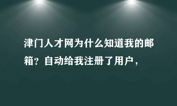 津门人才网为什么知道我的邮箱？自动给我注册了用户，