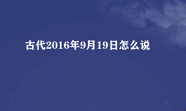 古代2016年9月19日怎么说